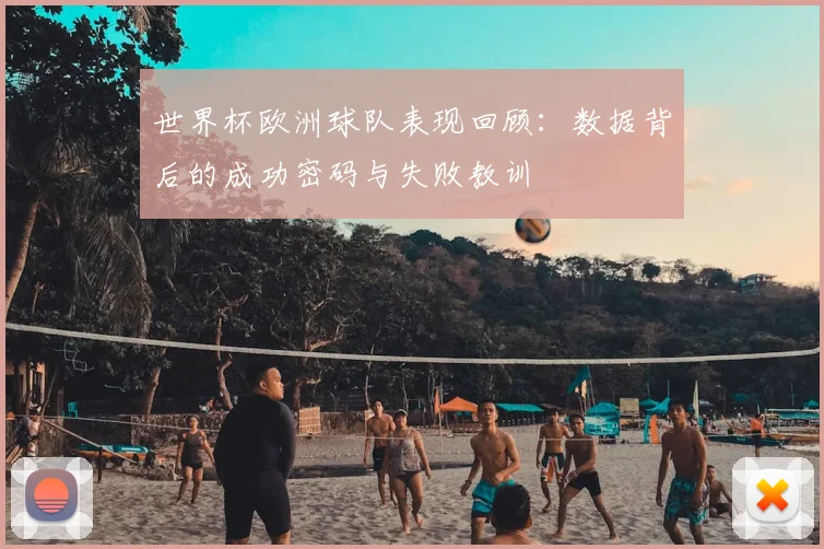 世界杯欧洲球队表现回顾:数据背后的成功密码与失败教训
