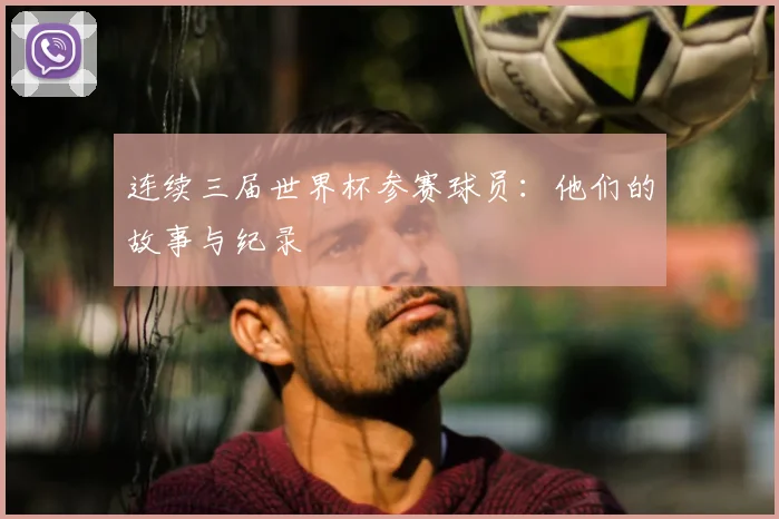 连续三届世界杯参赛球员：他们的故事与纪录