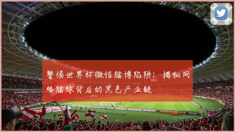 警惕世界杯微信赌博陷阱：揭秘网络赌球背后的黑色产业链
