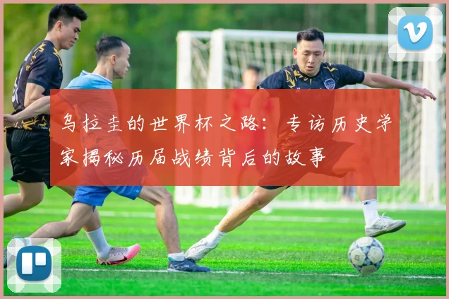 乌拉圭的世界杯之路:专访历史学家揭秘历届战绩背后的故事