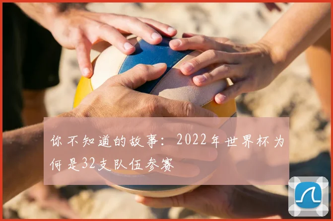 你不知道的故事:2022年世界杯为何是32支队伍参赛